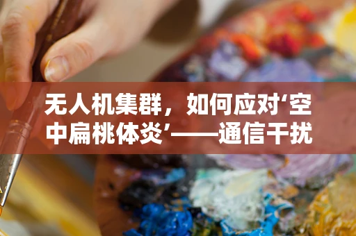 无人机集群，如何应对‘空中扁桃体炎’——通信干扰的挑战？