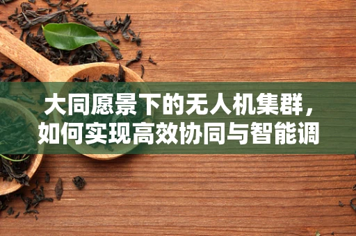 大同愿景下的无人机集群，如何实现高效协同与智能调度？