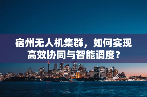 宿州无人机集群，如何实现高效协同与智能调度？