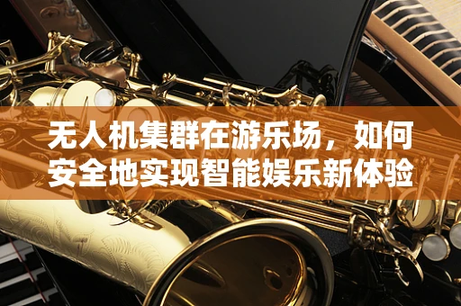 无人机集群在游乐场，如何安全地实现智能娱乐新体验？