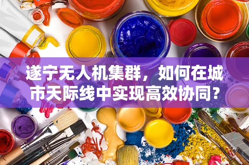 遂宁无人机集群，如何在城市天际线中实现高效协同？