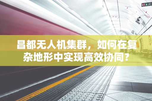 昌都无人机集群，如何在复杂地形中实现高效协同？