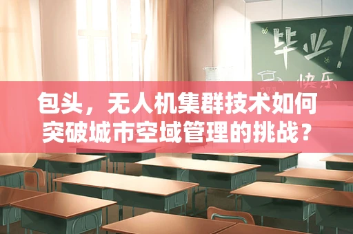 包头，无人机集群技术如何突破城市空域管理的挑战？