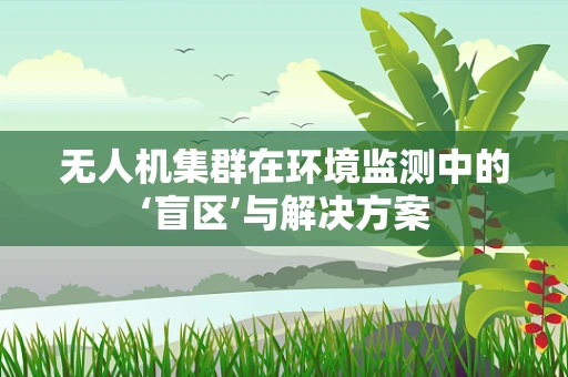 无人机集群在环境监测中的‘盲区’与解决方案