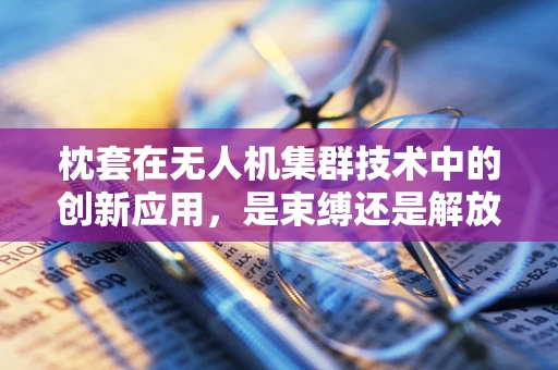 枕套在无人机集群技术中的创新应用，是束缚还是解放？