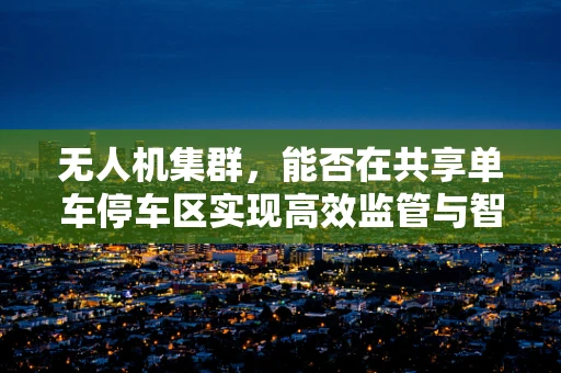 无人机集群，能否在共享单车停车区实现高效监管与智能调度？