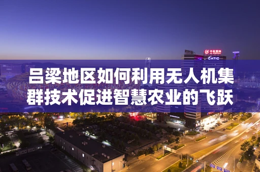吕梁地区如何利用无人机集群技术促进智慧农业的飞跃发展？
