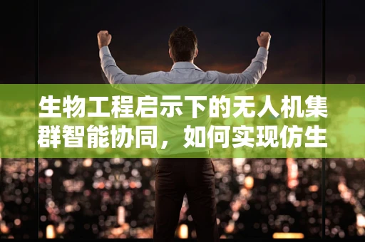 生物工程启示下的无人机集群智能协同，如何实现仿生感知与决策？