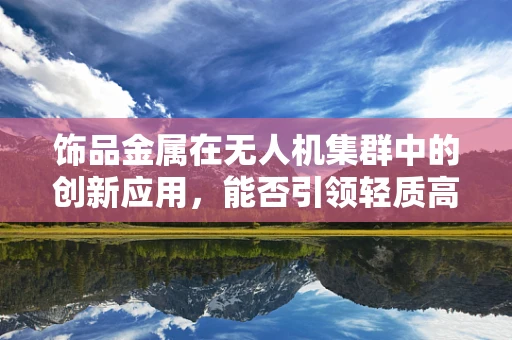 饰品金属在无人机集群中的创新应用，能否引领轻质高强时代？