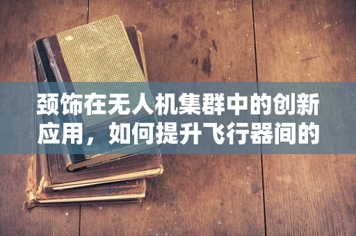 颈饰在无人机集群中的创新应用，如何提升飞行器间的协同与识别？