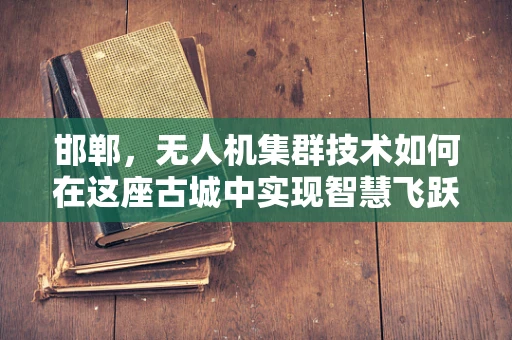 邯郸，无人机集群技术如何在这座古城中实现智慧飞跃？