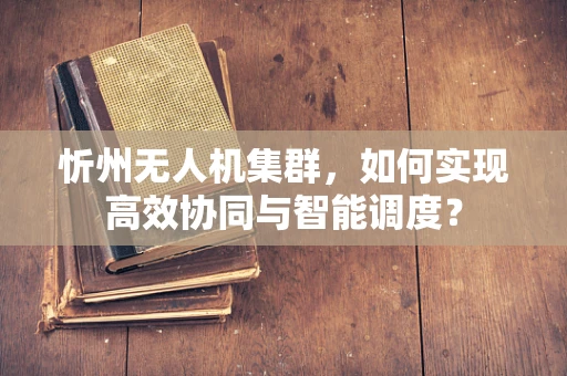 忻州无人机集群，如何实现高效协同与智能调度？