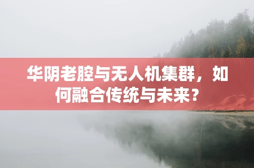 华阴老腔与无人机集群，如何融合传统与未来？