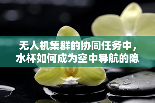 无人机集群的协同任务中，水杯如何成为空中导航的隐形助手？