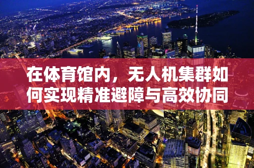 在体育馆内，无人机集群如何实现精准避障与高效协同？