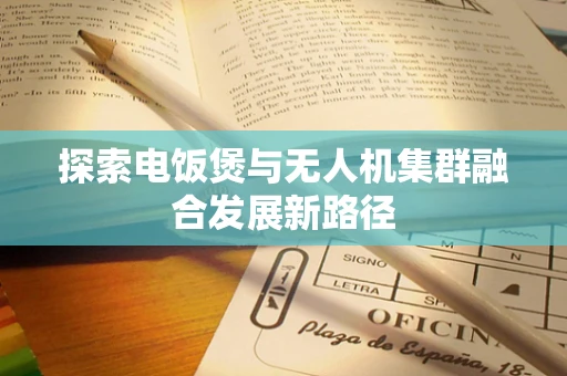 探索电饭煲与无人机集群融合发展新路径