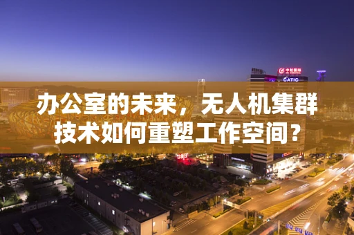 办公室的未来，无人机集群技术如何重塑工作空间？