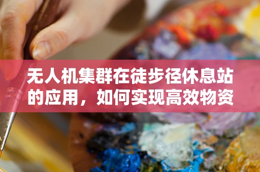 无人机集群在徒步径休息站的应用，如何实现高效物资补给与安全监控？