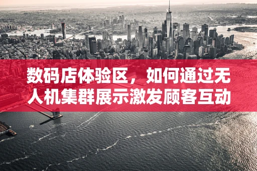 数码店体验区，如何通过无人机集群展示激发顾客互动与参与？