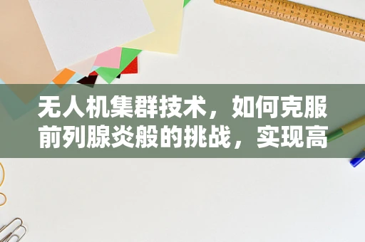 无人机集群技术，如何克服前列腺炎般的挑战，实现高效协同？