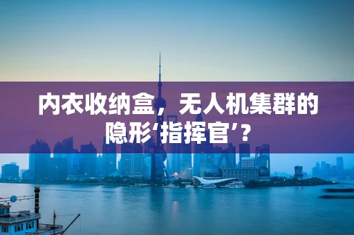内衣收纳盒，无人机集群的隐形‘指挥官’？