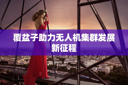 覆盆子助力无人机集群发展新征程