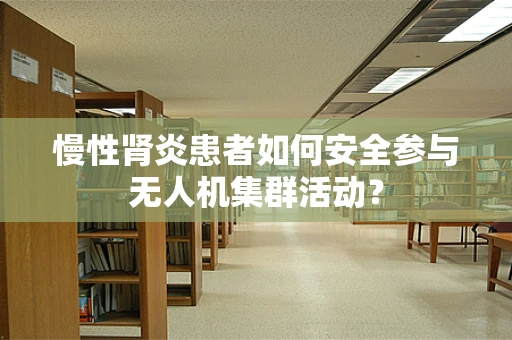 慢性肾炎患者如何安全参与无人机集群活动？