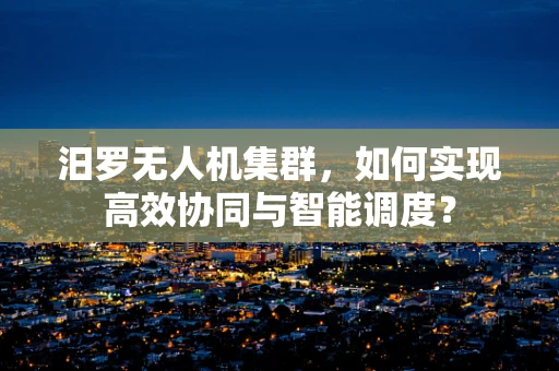 汨罗无人机集群，如何实现高效协同与智能调度？