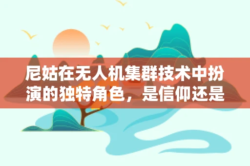 尼姑在无人机集群技术中扮演的独特角色，是信仰还是创新？