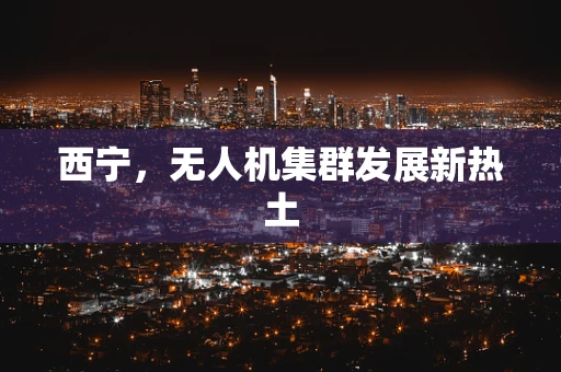 西宁，无人机集群发展新热土