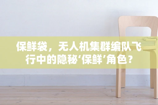 保鲜袋，无人机集群编队飞行中的隐秘‘保鲜’角色？
