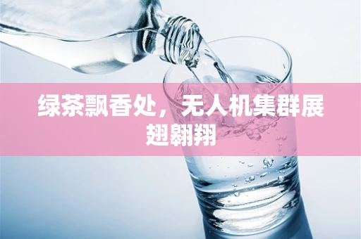 绿茶飘香处，无人机集群展翅翱翔