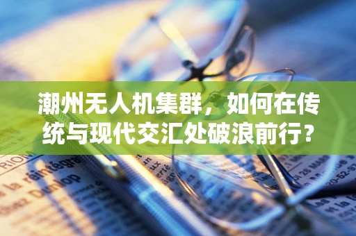 潮州无人机集群，如何在传统与现代交汇处破浪前行？