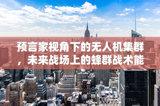 预言家视角下的无人机集群，未来战场上的蜂群战术能否成真？