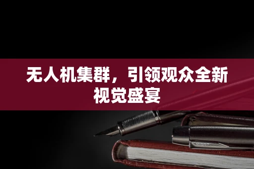无人机集群，引领观众全新视觉盛宴