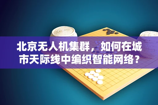 北京无人机集群，如何在城市天际线中编织智能网络？