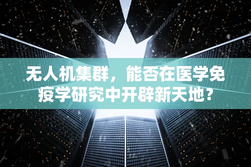 无人机集群，能否在医学免疫学研究中开辟新天地？