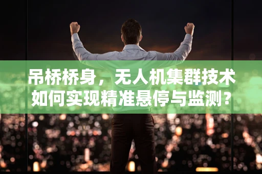 吊桥桥身，无人机集群技术如何实现精准悬停与监测？