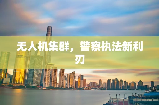 无人机集群，警察执法新利刃