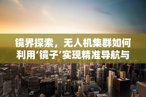 镜界探索，无人机集群如何利用‘镜子’实现精准导航与避障？
