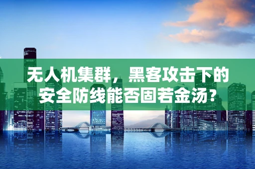 无人机集群，黑客攻击下的安全防线能否固若金汤？