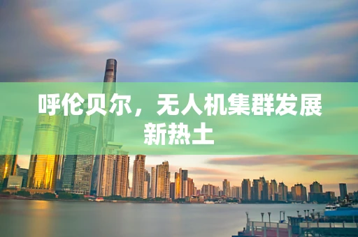 呼伦贝尔，无人机集群发展新热土