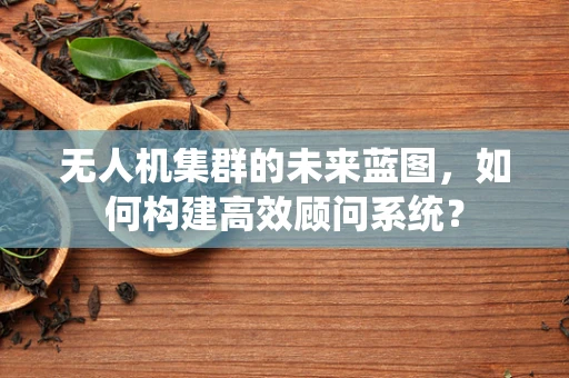无人机集群的未来蓝图，如何构建高效顾问系统？
