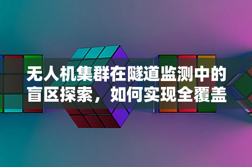 无人机集群在隧道监测中的盲区探索，如何实现全覆盖？