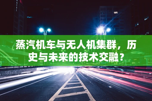蒸汽机车与无人机集群，历史与未来的技术交融？