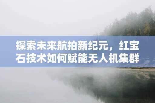 探索未来航拍新纪元，红宝石技术如何赋能无人机集群智能协同？