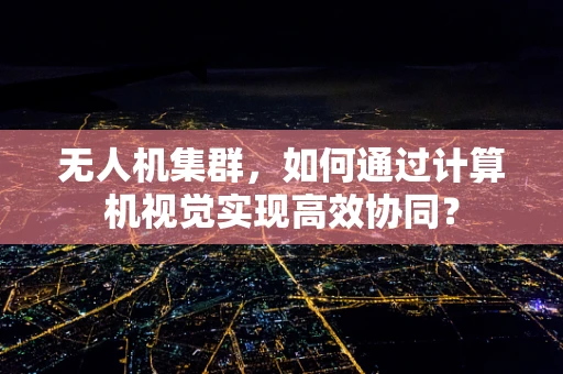 无人机集群，如何通过计算机视觉实现高效协同？