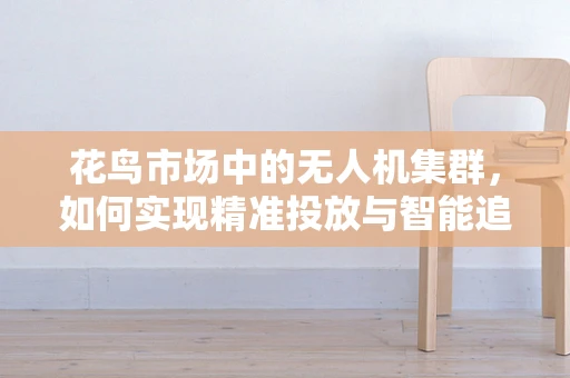 花鸟市场中的无人机集群，如何实现精准投放与智能追踪？