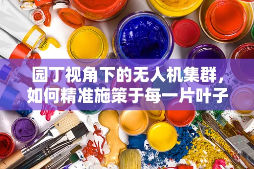 园丁视角下的无人机集群，如何精准施策于每一片叶子？