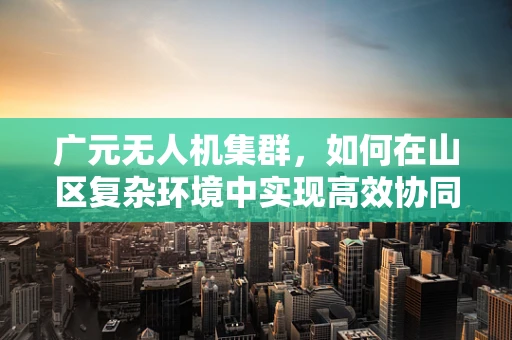 广元无人机集群，如何在山区复杂环境中实现高效协同？